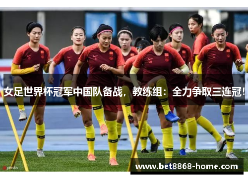 女足世界杯冠军中国队备战，教练组：全力争取三连冠！