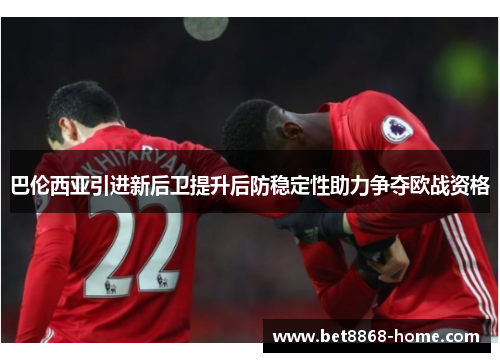 巴伦西亚引进新后卫提升后防稳定性助力争夺欧战资格
