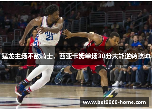 猛龙主场不敌骑士，西亚卡姆单场30分未能逆转乾坤