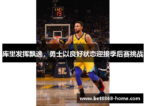 库里发挥飘逸，勇士以良好状态迎接季后赛挑战