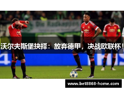 沃尔夫斯堡抉择：放弃德甲，决战欧联杯！