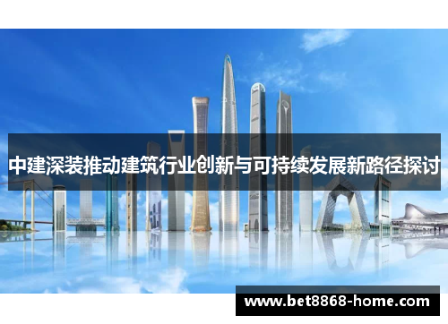 中建深装推动建筑行业创新与可持续发展新路径探讨