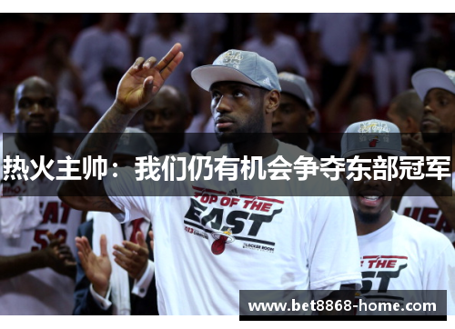 热火主帅：我们仍有机会争夺东部冠军