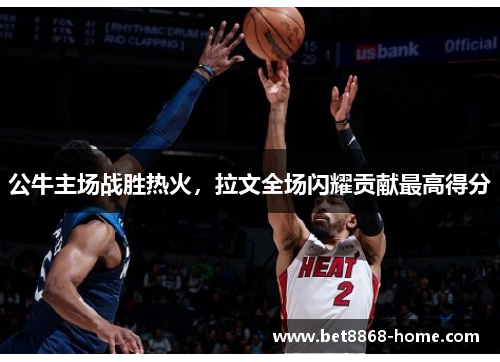 公牛主场战胜热火，拉文全场闪耀贡献最高得分
