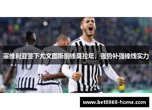 塞维利亚签下尤文图斯前锋莫拉塔，强势补强锋线实力