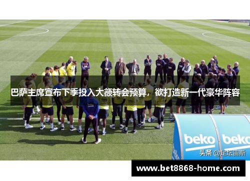 巴萨主席宣布下季投入大额转会预算，欲打造新一代豪华阵容