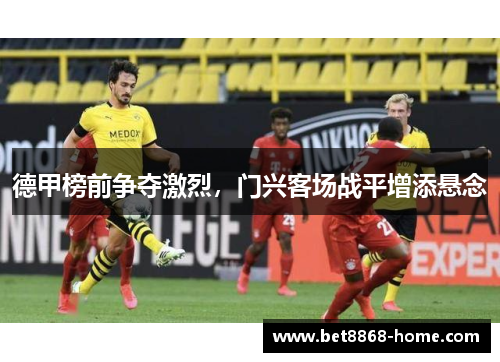 德甲榜前争夺激烈，门兴客场战平增添悬念