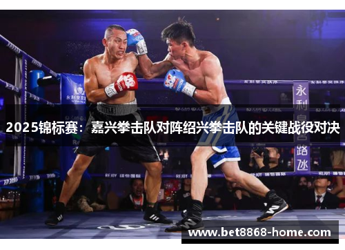 2025锦标赛：嘉兴拳击队对阵绍兴拳击队的关键战役对决
