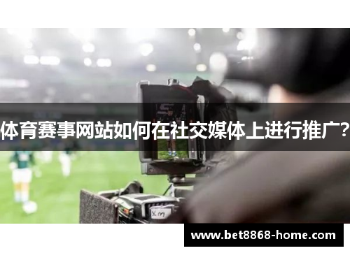 体育赛事网站如何在社交媒体上进行推广？