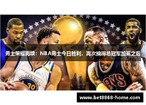 勇士荣耀再续：NBA勇士今日胜利，再次摘得总冠军加冕之后