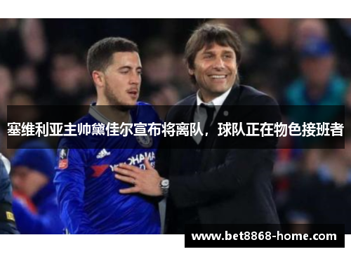 塞维利亚主帅黛佳尔宣布将离队，球队正在物色接班者