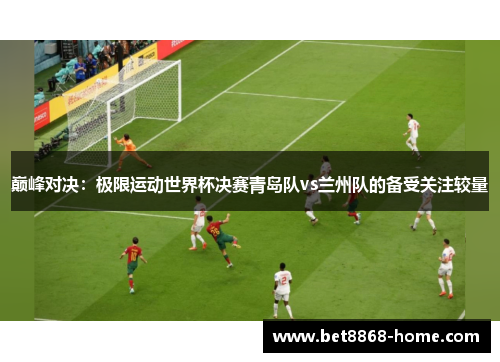 巅峰对决：极限运动世界杯决赛青岛队vs兰州队的备受关注较量