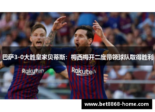 巴萨3-0大胜皇家贝蒂斯：梅西梅开二度带领球队取得胜利