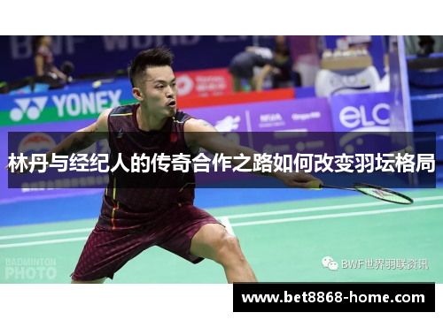 林丹与经纪人的传奇合作之路如何改变羽坛格局