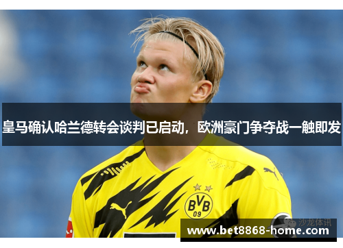 皇马确认哈兰德转会谈判已启动，欧洲豪门争夺战一触即发