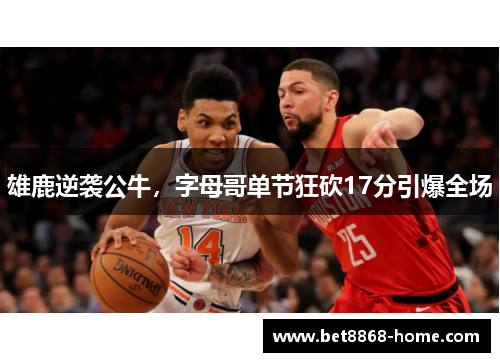 雄鹿逆袭公牛，字母哥单节狂砍17分引爆全场
