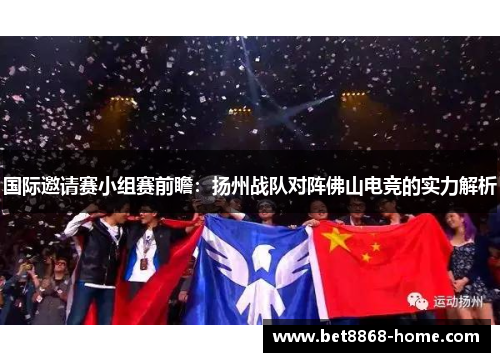 国际邀请赛小组赛前瞻：扬州战队对阵佛山电竞的实力解析