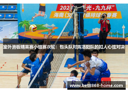 室外滑板精英赛小组赛次轮：包头队对阵洛阳队的扣人心弦对决
