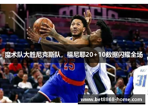 魔术队大胜尼克斯队，福尼耶20+10数据闪耀全场
