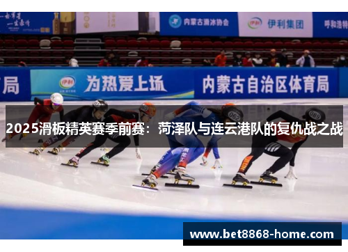 2025滑板精英赛季前赛：菏泽队与连云港队的复仇战之战