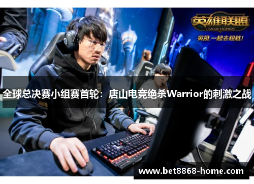 全球总决赛小组赛首轮：唐山电竞绝杀Warrior的刺激之战