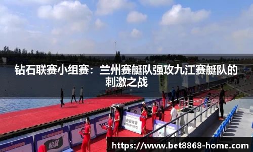 钻石联赛小组赛：兰州赛艇队强攻九江赛艇队的刺激之战